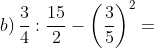 b)\, \frac{3}{4}:\frac{15}{2}-\left ( \frac{3}{5} \right )^{2}=